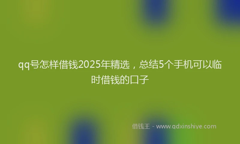 qq号怎样借钱2025年精选，总结5个手机可以临时借钱的口子