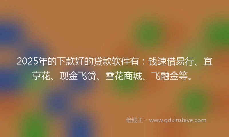 2025年的下款好的贷款软件有：钱速借易行、宜享花、现金飞贷、雪花商城、飞融金等。