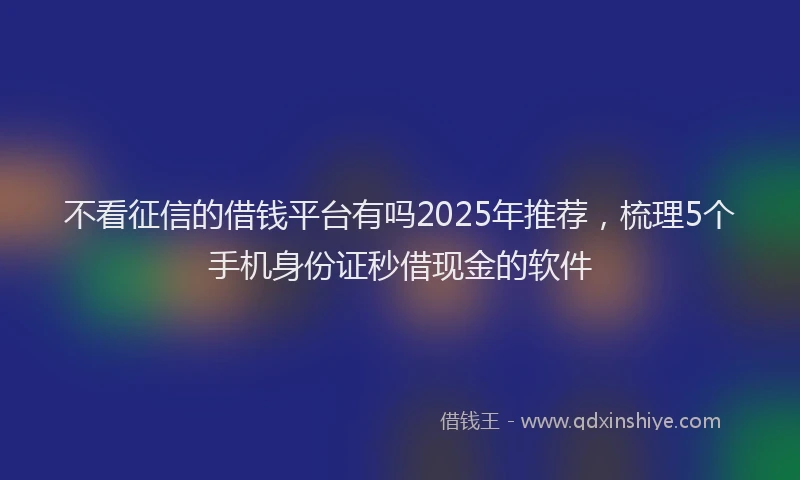 不看征信的借钱平台有吗2025年推荐，梳理5个手机身份证秒借现金的软件