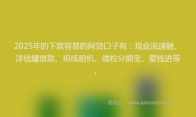 2025年的下款容易的网贷口子有：现金流速融、洋钱罐借款、玥成租机、微粒分期宝、爱钱进等。