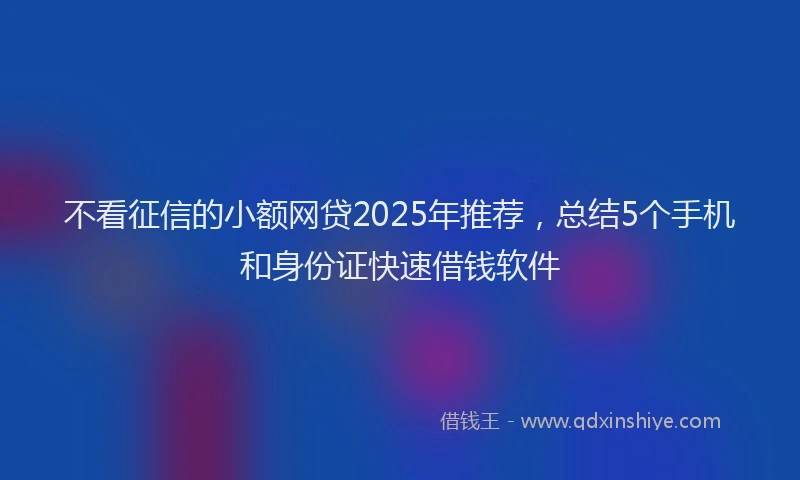 不看征信的小额网贷2025年推荐，总结5个手机和身份证快速借钱软件