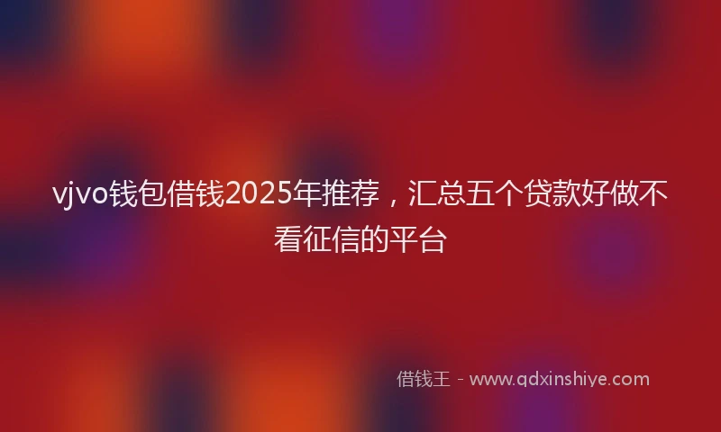 vjvo钱包借钱2025年推荐，汇总五个贷款好做不看征信的平台