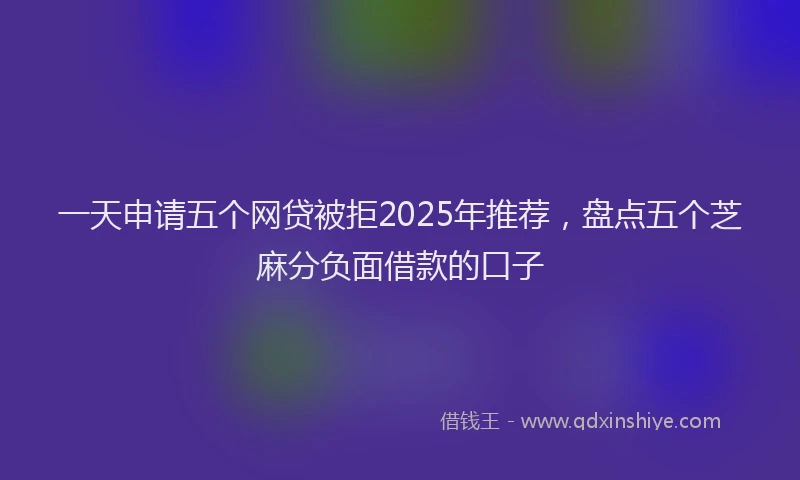 一天申请五个网贷被拒2025年推荐，盘点五个芝麻分负面借款的口子