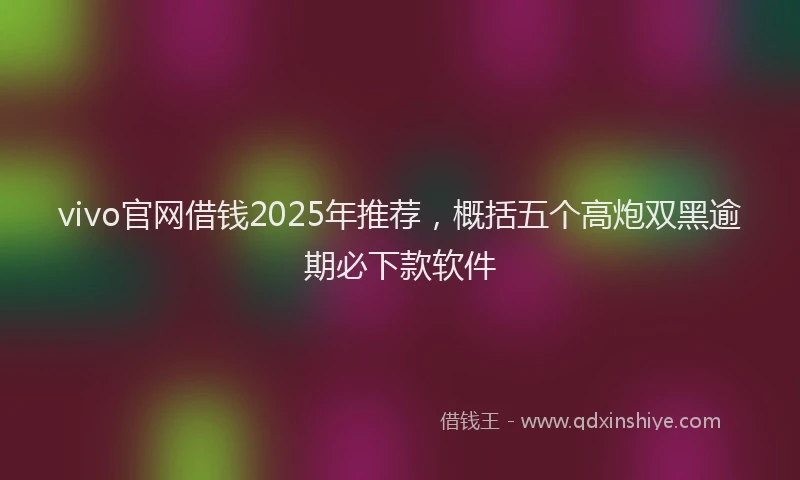 vivo官网借钱2025年推荐，概括五个高炮双黑逾期必下款软件