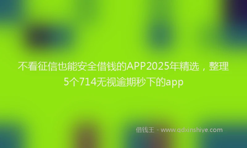 不看征信也能安全借钱的APP2025年精选，整理5个714无视逾期秒下的app