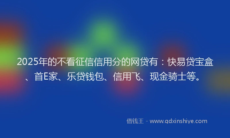 2025年的不看征信信用分的网贷有：快易贷宝盒、首E家、乐贷钱包、信用飞、现金骑士等。