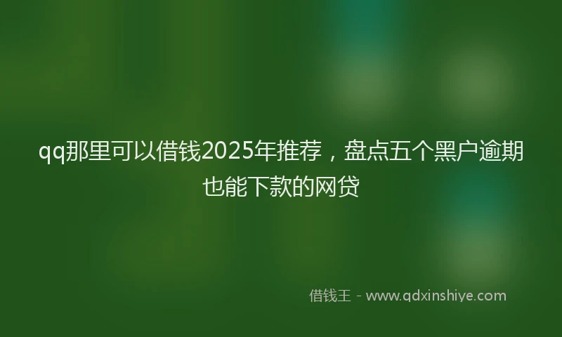 qq那里可以借钱2025年推荐，盘点五个黑户逾期也能下款的网贷