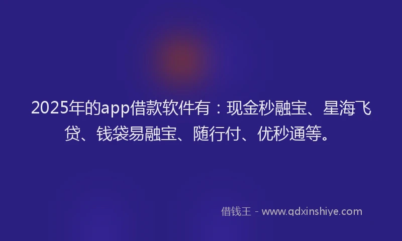2025年的app借款软件有：现金秒融宝、星海飞贷、钱袋易融宝、随行付、优秒通等。