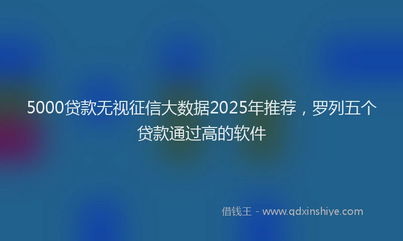 5000贷款无视征信大数据2025年推荐，罗列五个贷款通过高的软件