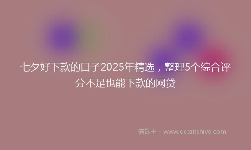 七夕好下款的口子2025年精选，整理5个综合评分不足也能下款的网贷