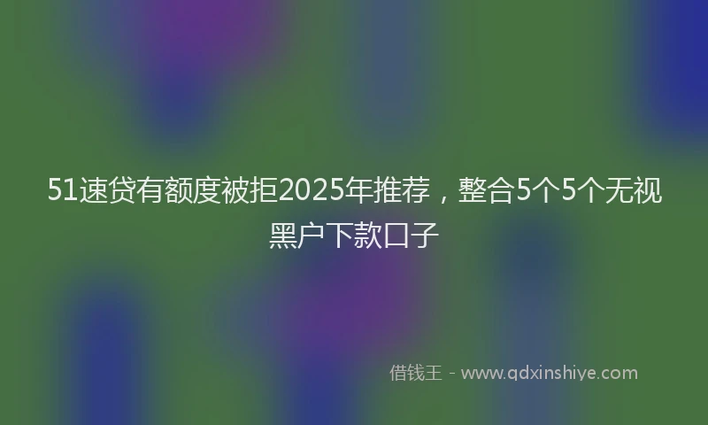 51速贷有额度被拒2025年推荐，整合5个5个无视黑户下款口子
