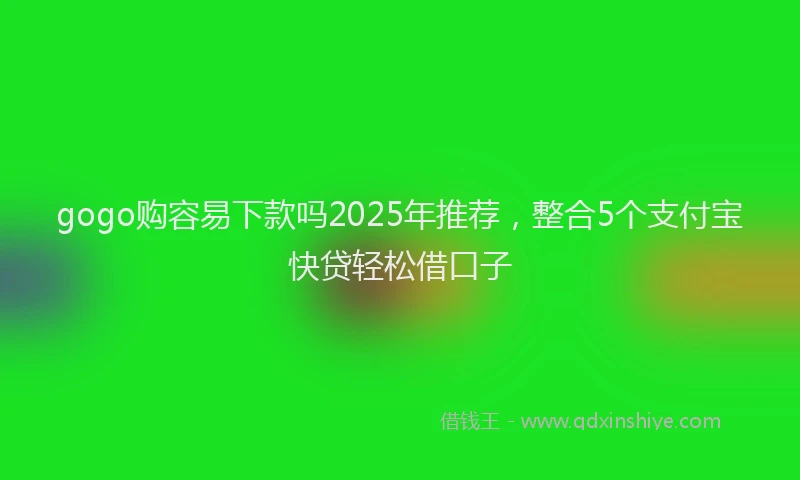 gogo购容易下款吗2025年推荐，整合5个支付宝快贷轻松借口子