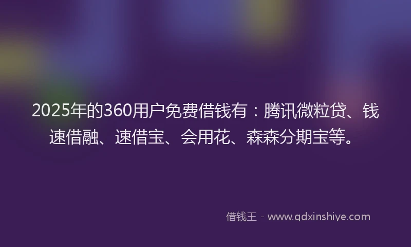 2025年的360用户免费借钱有：腾讯微粒贷、钱速借融、速借宝、会用花、森森分期宝等。