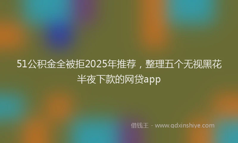 51公积金全被拒2025年推荐，整理五个无视黑花半夜下款的网贷app