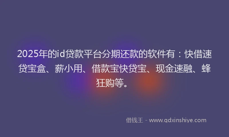 2025年的id贷款平台分期还款的软件有：快借速贷宝盒、薪小用、借款宝快贷宝、现金速融、蜂狂购等。