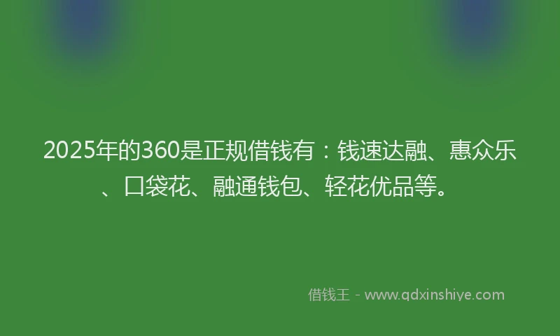 2025年的360是正规借钱有：钱速达融、惠众乐、口袋花、融通钱包、轻花优品等。