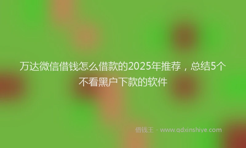万达微信借钱怎么借款的2025年推荐，总结5个不看黑户下款的软件
