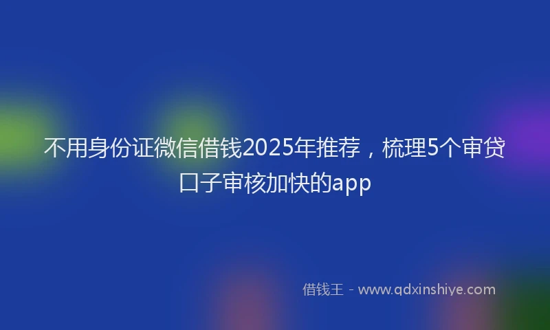 不用身份证微信借钱2025年推荐，梳理5个审贷口子审核加快的app