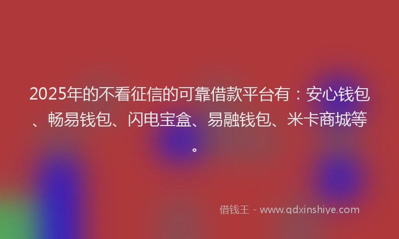 2025年的不看征信的可靠借款平台有：安心钱包、畅易钱包、闪电宝盒、易融钱包、米卡商城等。