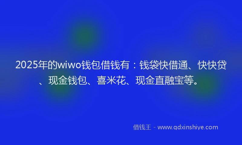 2025年的wiwo钱包借钱有：钱袋快借通、快快贷、现金钱包、喜米花、现金直融宝等。