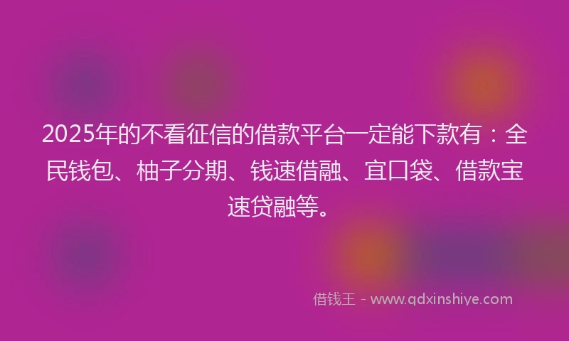 2025年的不看征信的借款平台一定能下款有：全民钱包、柚子分期、钱速借融、宜口袋、借款宝速贷融等。