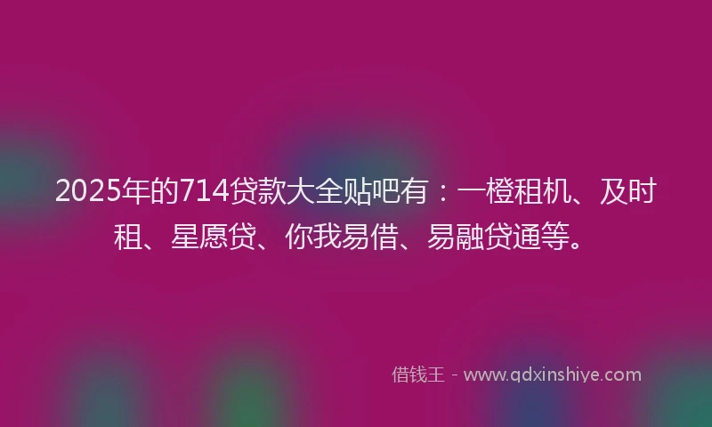 2025年的714贷款大全贴吧有：一橙租机、及时租、星愿贷、你我易借、易融贷通等。
