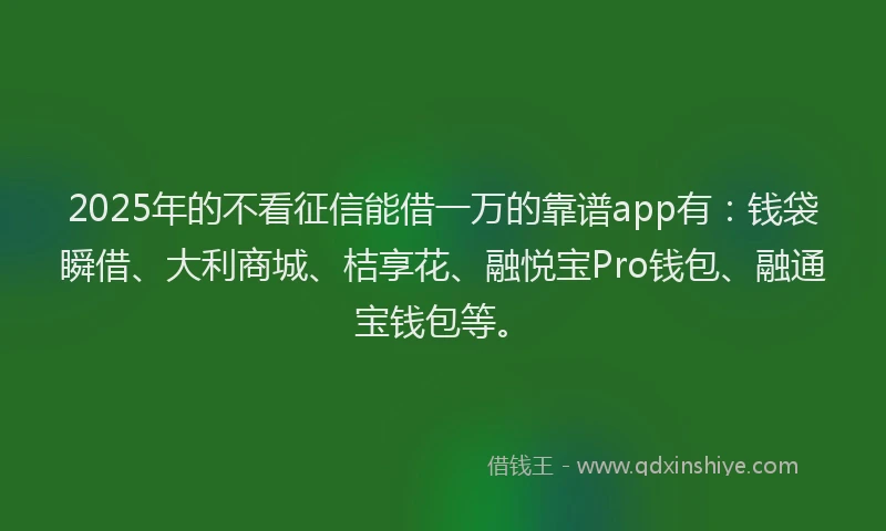 2025年的不看征信能借一万的靠谱app有：钱袋瞬借、大利商城、桔享花、融悦宝Pro钱包、融通宝钱包等。