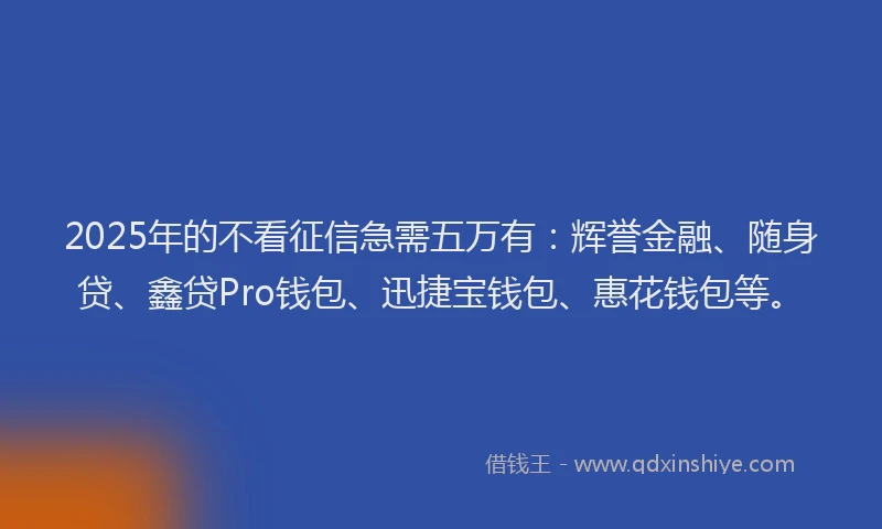 2025年的不看征信急需五万有：辉誉金融、随身贷、鑫贷Pro钱包、迅捷宝钱包、惠花钱包等。