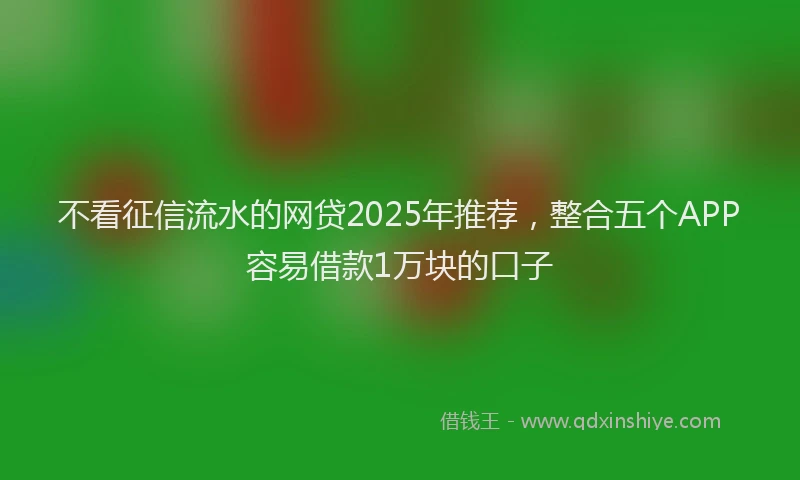 不看征信流水的网贷2025年推荐，整合五个APP容易借款1万块的口子