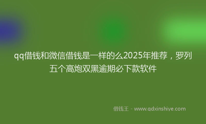 qq借钱和微信借钱是一样的么2025年推荐，罗列五个高炮双黑逾期必下款软件