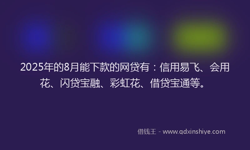 2025年的8月能下款的网贷有：信用易飞、会用花、闪贷宝融、彩虹花、借贷宝通等。