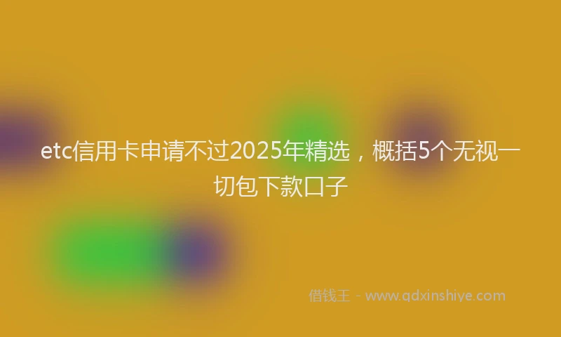 etc信用卡申请不过2025年精选，概括5个无视一切包下款口子
