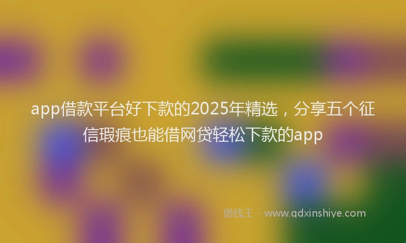 app借款平台好下款的2025年精选，分享五个征信瑕疵也能借网贷轻松下款的app