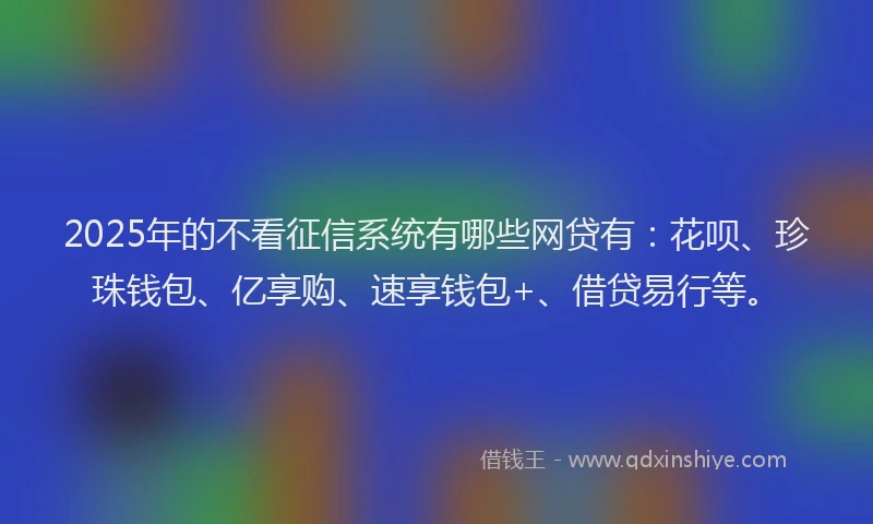 2025年的不看征信系统有哪些网贷有：花呗、珍珠钱包、亿享购、速享钱包+、借贷易行等。