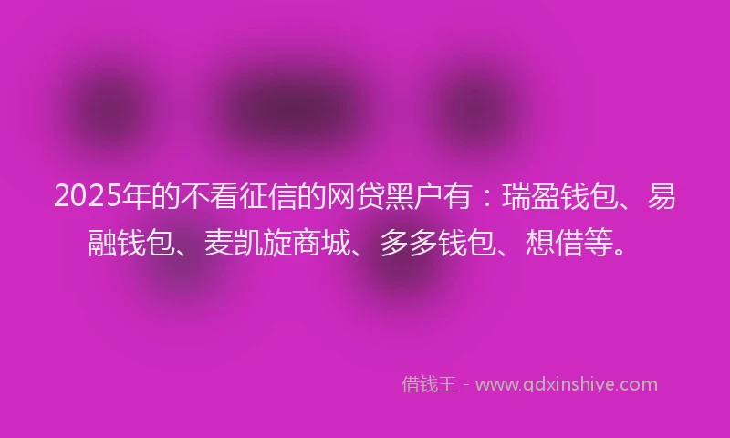 2025年的不看征信的网贷黑户有：瑞盈钱包、易融钱包、麦凯旋商城、多多钱包、想借等。