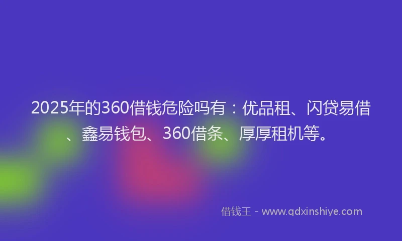 2025年的360借钱危险吗有：优品租、闪贷易借、鑫易钱包、360借条、厚厚租机等。