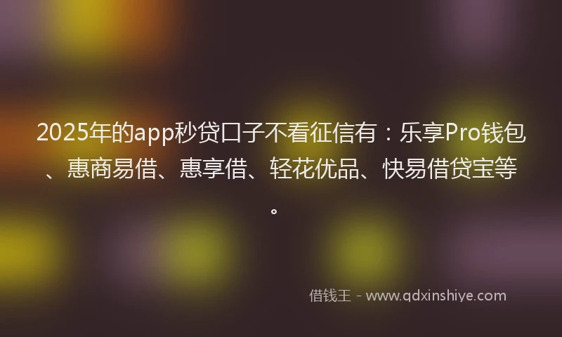 2025年的app秒贷口子不看征信有：乐享Pro钱包、惠商易借、惠享借、轻花优品、快易借贷宝等。