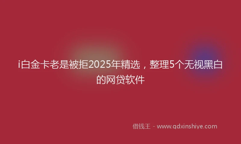 i白金卡老是被拒2025年精选，整理5个无视黑白的网贷软件