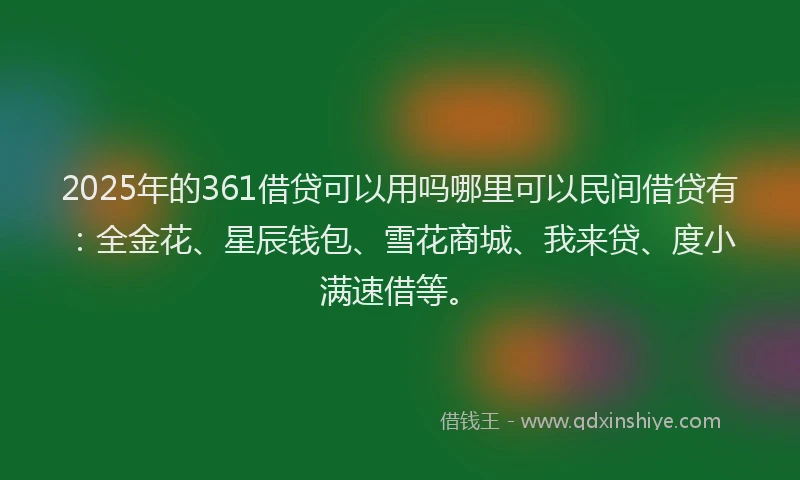 2025年的361借贷可以用吗哪里可以民间借贷有：全金花、星辰钱包、雪花商城、我来贷、度小满速借等。