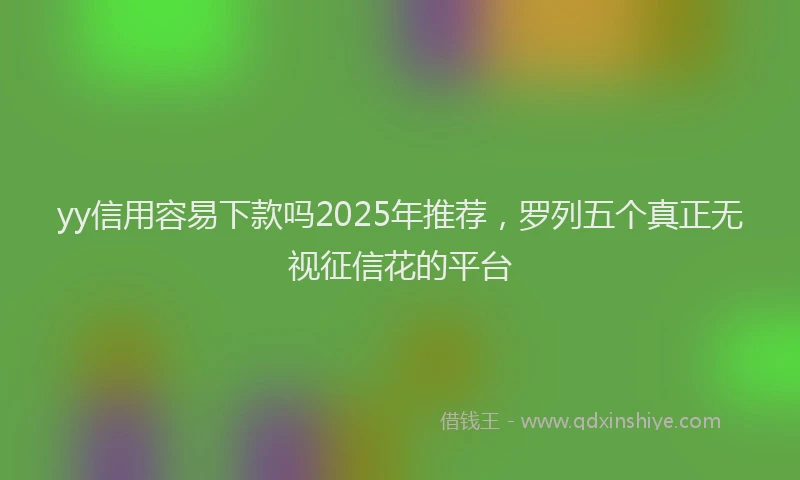 yy信用容易下款吗2025年推荐，罗列五个真正无视征信花的平台