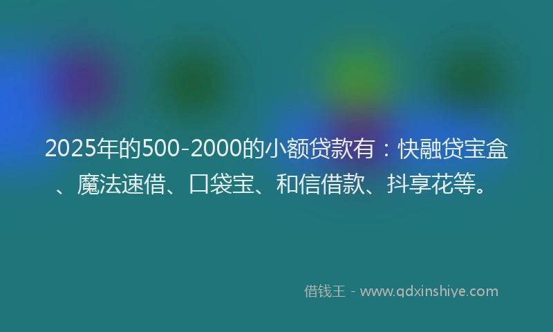 2025年的500-2000的小额贷款有：快融贷宝盒、魔法速借、口袋宝、和信借款、抖享花等。