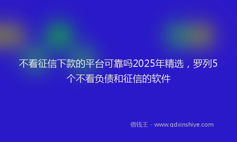 不看征信下款的平台可靠吗2025年精选，罗列5个不看负债和征信的软件