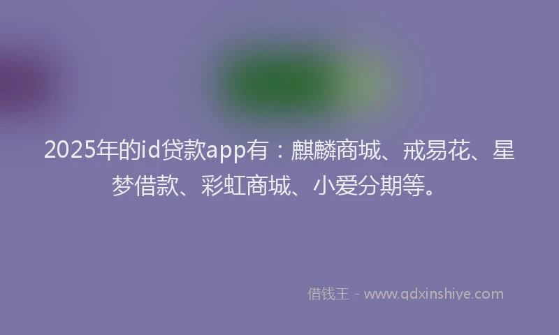 2025年的id贷款app有：麒麟商城、戒易花、星梦借款、彩虹商城、小爱分期等。
