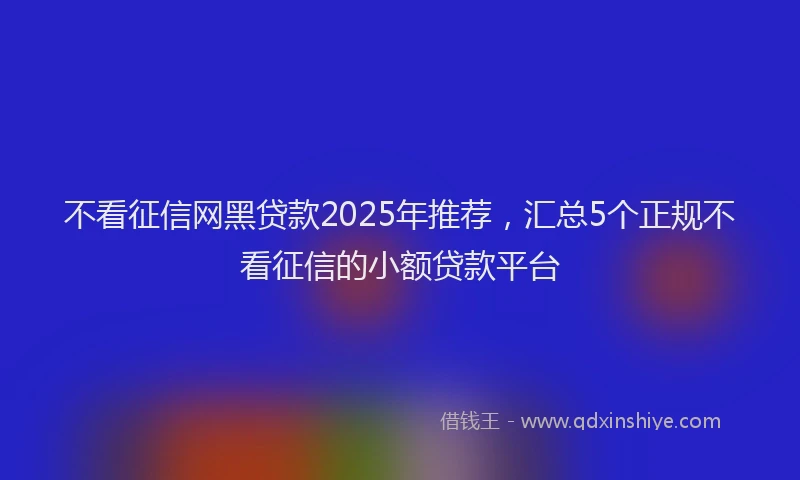 不看征信网黑贷款2025年推荐，汇总5个正规不看征信的小额贷款平台