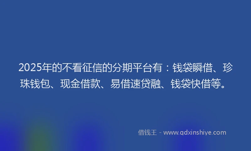 2025年的不看征信的分期平台有：钱袋瞬借、珍珠钱包、现金借款、易借速贷融、钱袋快借等。