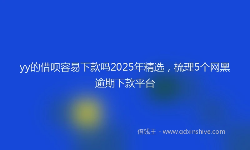yy的借呗容易下款吗2025年精选，梳理5个网黑逾期下款平台