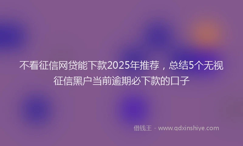 不看征信网贷能下款2025年推荐，总结5个无视征信黑户当前逾期必下款的口子