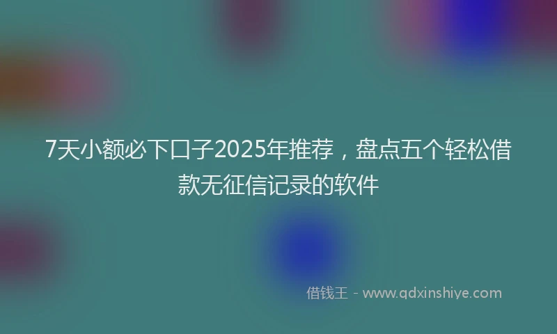 7天小额必下口子2025年推荐，盘点五个轻松借款无征信记录的软件