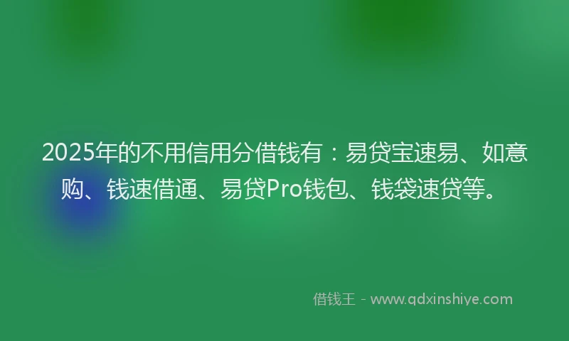 2025年的不用信用分借钱有：易贷宝速易、如意购、钱速借通、易贷Pro钱包、钱袋速贷等。