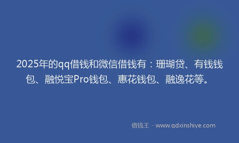 2025年的qq借钱和微信借钱有：珊瑚贷、有钱钱包、融悦宝Pro钱包、惠花钱包、融逸花等。